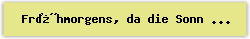 Fr�hmorgens, da die Sonn aufgeht - Lied - Gesangbuch Online